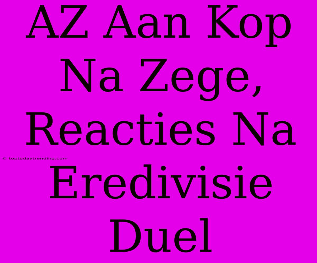 AZ Aan Kop Na Zege, Reacties Na Eredivisie Duel