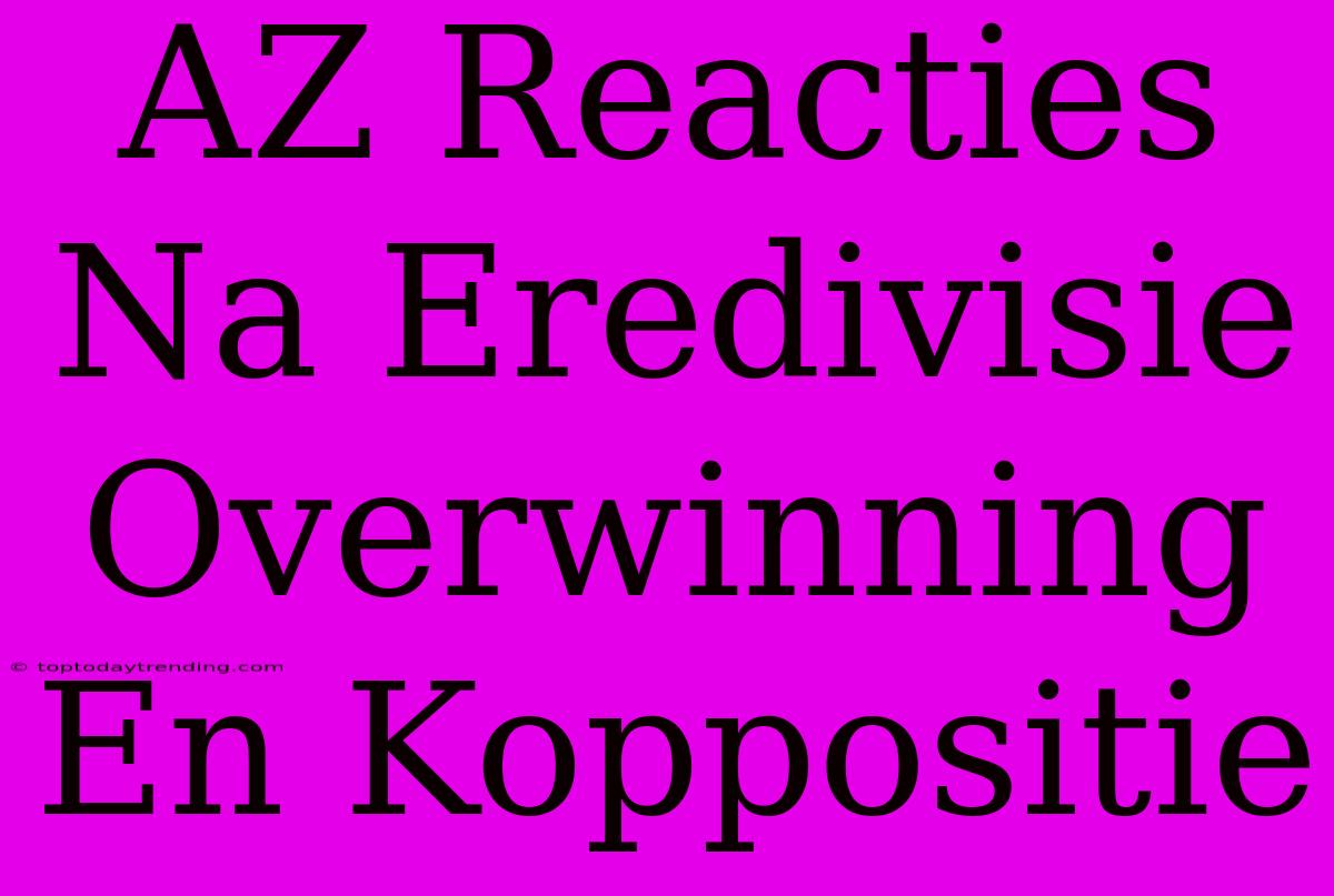 AZ Reacties Na Eredivisie Overwinning En Koppositie