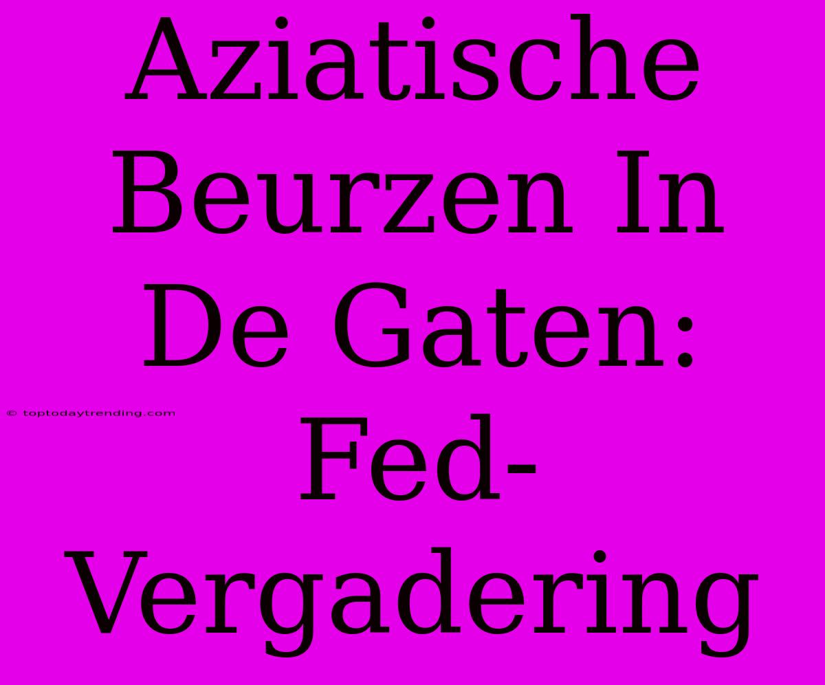 Aziatische Beurzen In De Gaten: Fed-Vergadering