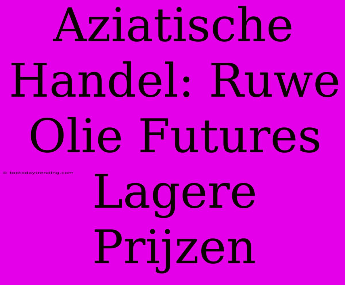 Aziatische Handel: Ruwe Olie Futures Lagere Prijzen