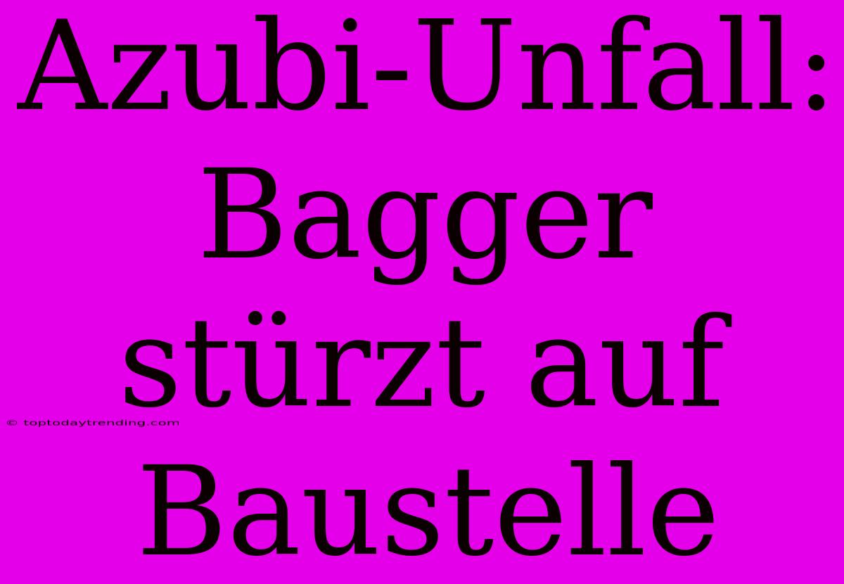 Azubi-Unfall: Bagger Stürzt Auf Baustelle