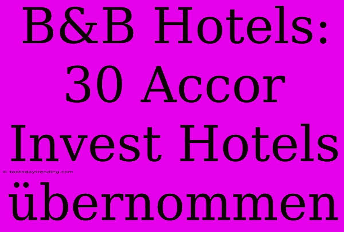 B&B Hotels: 30 Accor Invest Hotels Übernommen