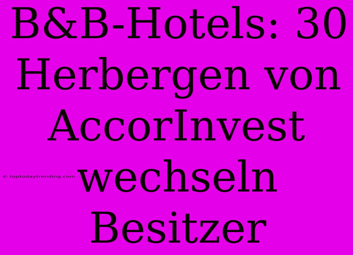 B&B-Hotels: 30 Herbergen Von AccorInvest Wechseln Besitzer