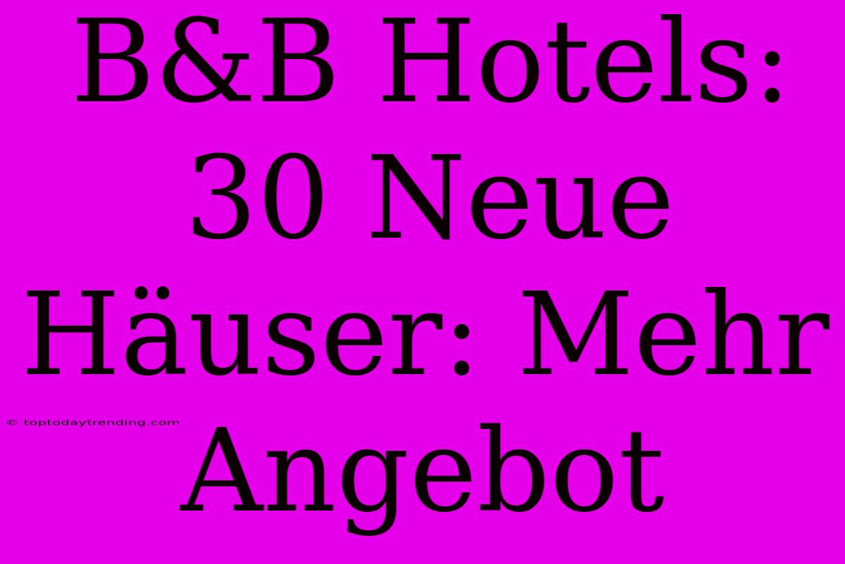 B&B Hotels: 30 Neue Häuser: Mehr Angebot