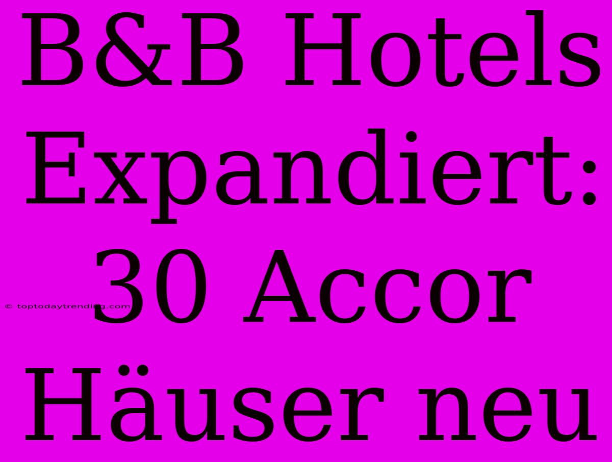 B&B Hotels Expandiert: 30 Accor Häuser Neu