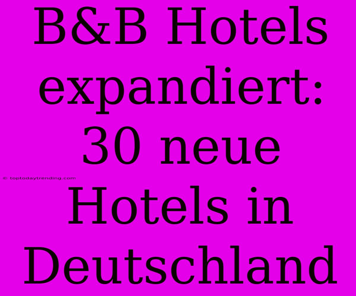 B&B Hotels Expandiert: 30 Neue Hotels In Deutschland