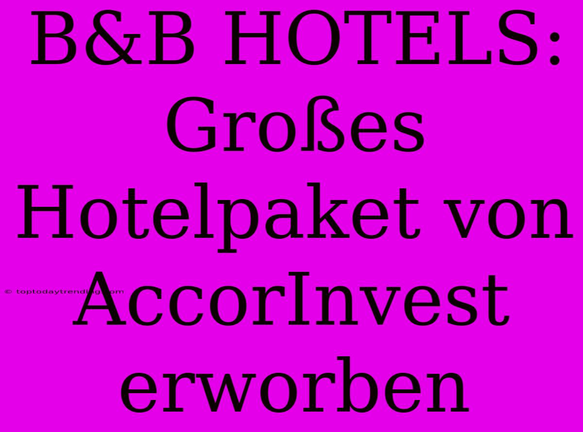 B&B HOTELS: Großes Hotelpaket Von AccorInvest Erworben