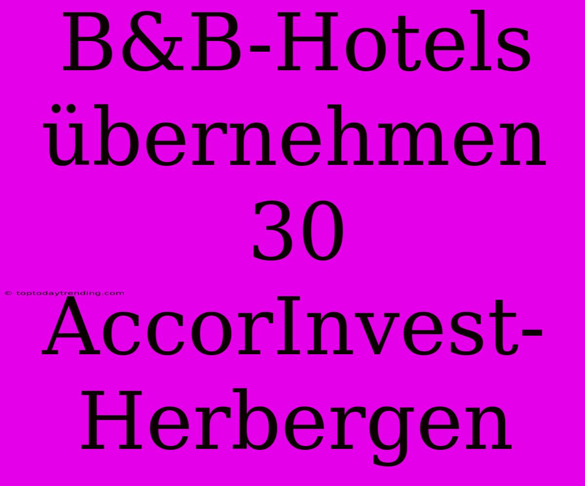 B&B-Hotels Übernehmen 30 AccorInvest-Herbergen