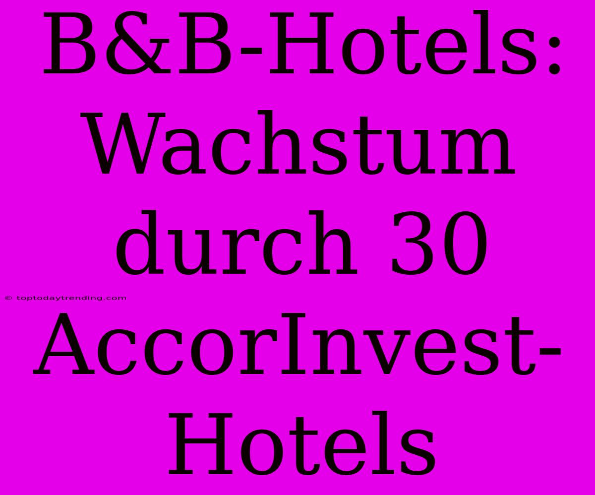 B&B-Hotels: Wachstum Durch 30 AccorInvest-Hotels