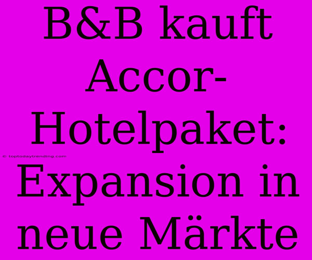 B&B Kauft Accor-Hotelpaket: Expansion In Neue Märkte