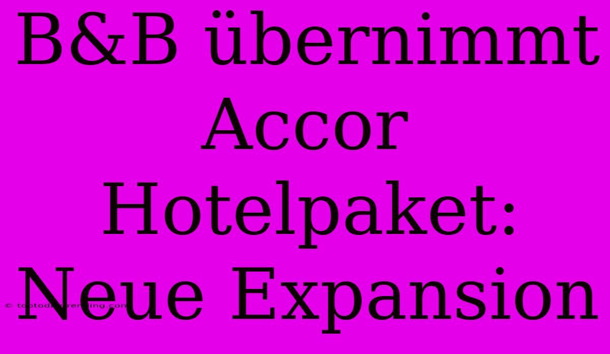 B&B Übernimmt Accor Hotelpaket: Neue Expansion