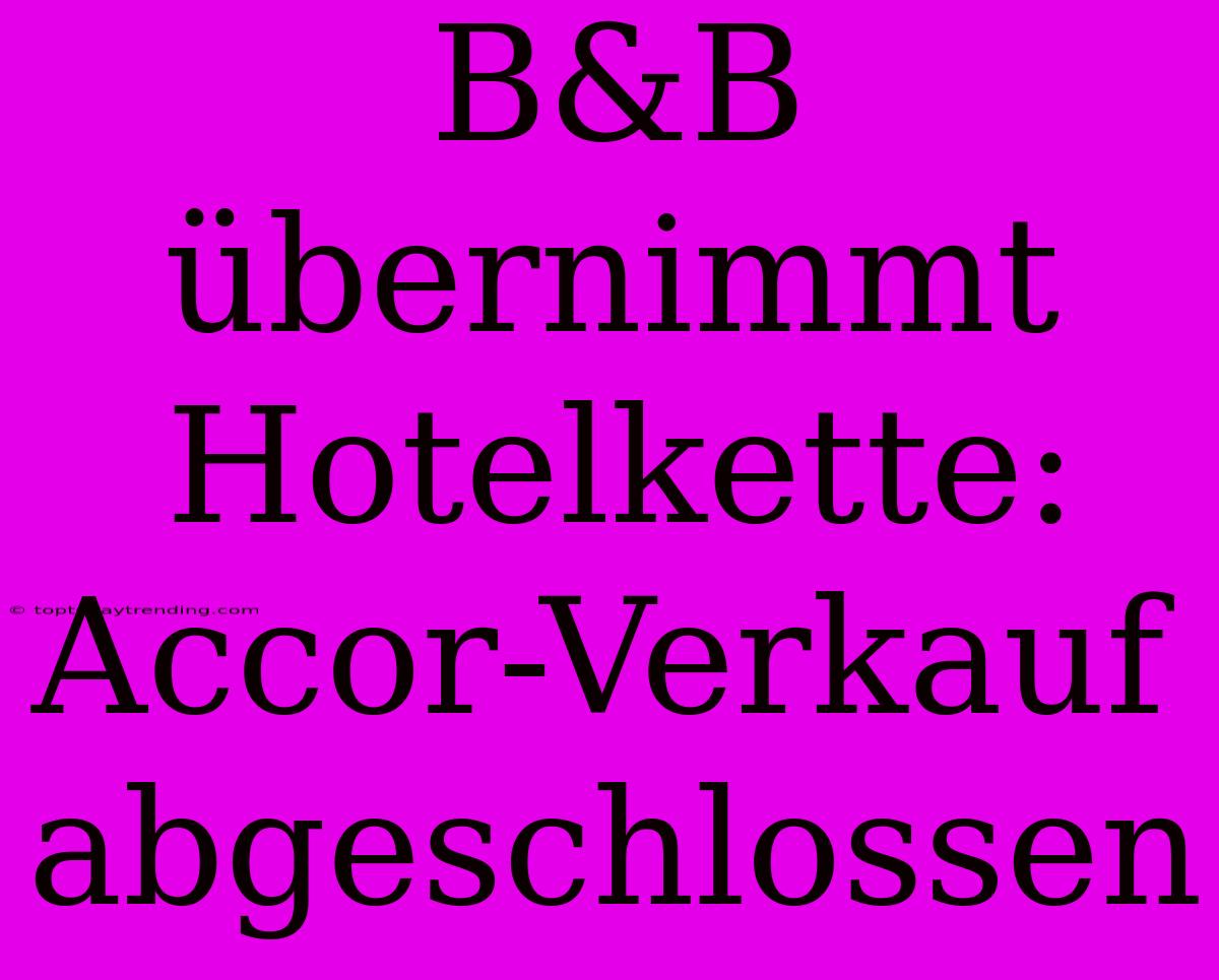 B&B Übernimmt Hotelkette: Accor-Verkauf Abgeschlossen