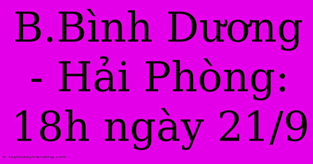 B.Bình Dương - Hải Phòng: 18h Ngày 21/9