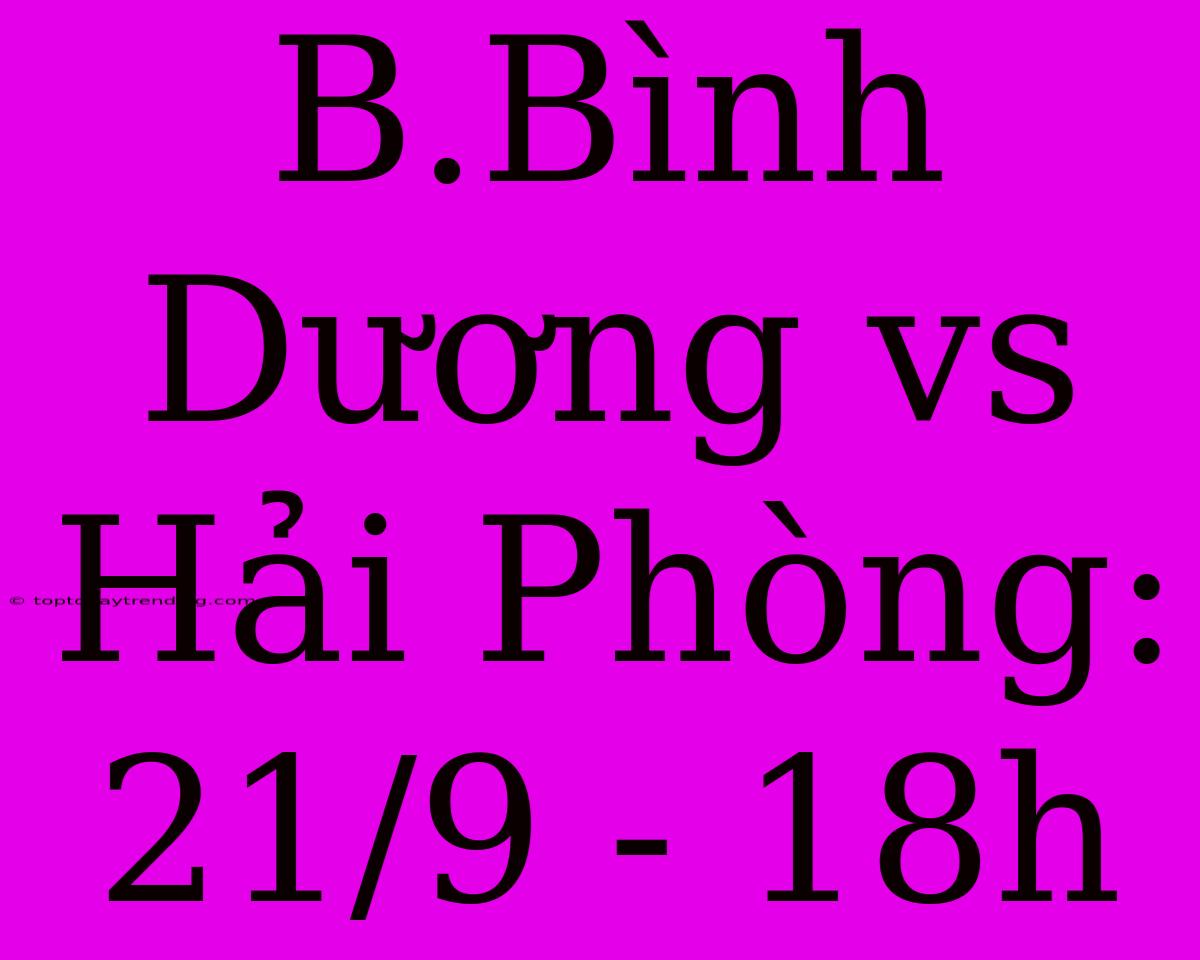 B.Bình Dương Vs Hải Phòng: 21/9 - 18h