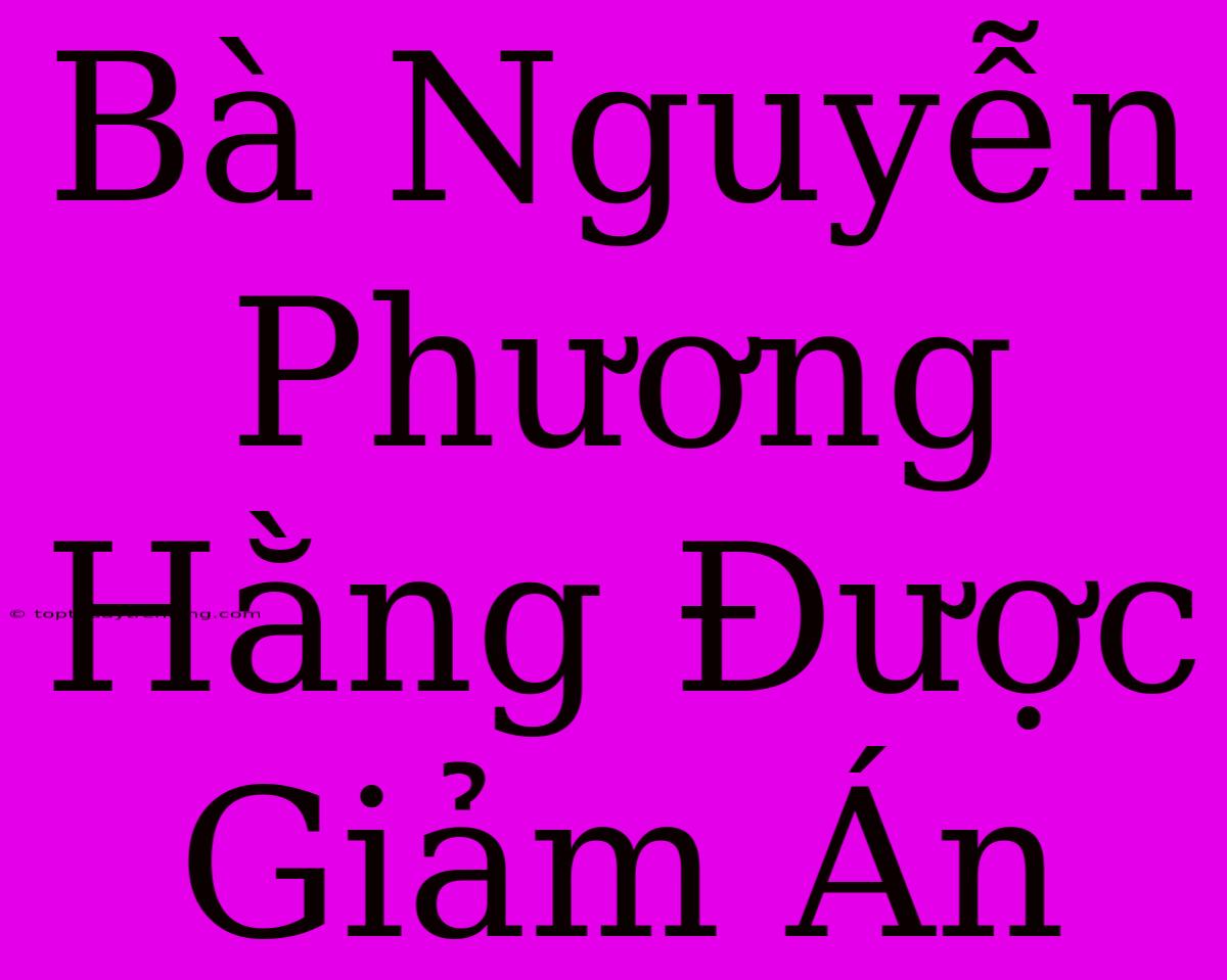 Bà Nguyễn Phương Hằng Được Giảm Án