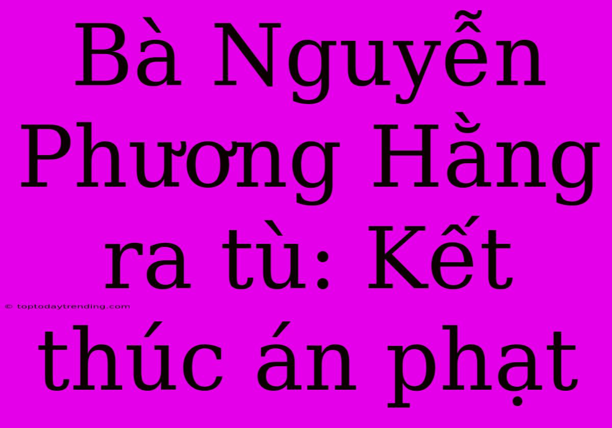 Bà Nguyễn Phương Hằng Ra Tù: Kết Thúc Án Phạt