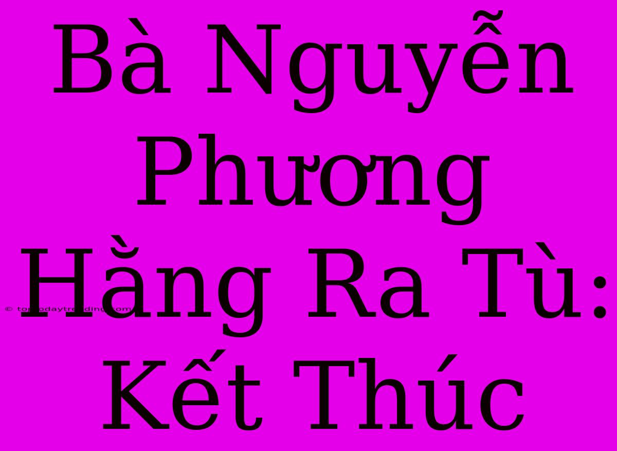 Bà Nguyễn Phương Hằng Ra Tù:  Kết Thúc