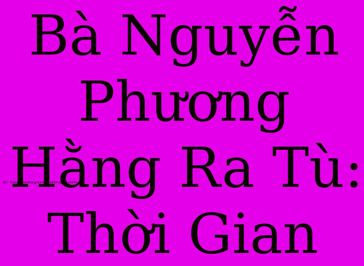 Bà Nguyễn Phương Hằng Ra Tù:  Thời Gian