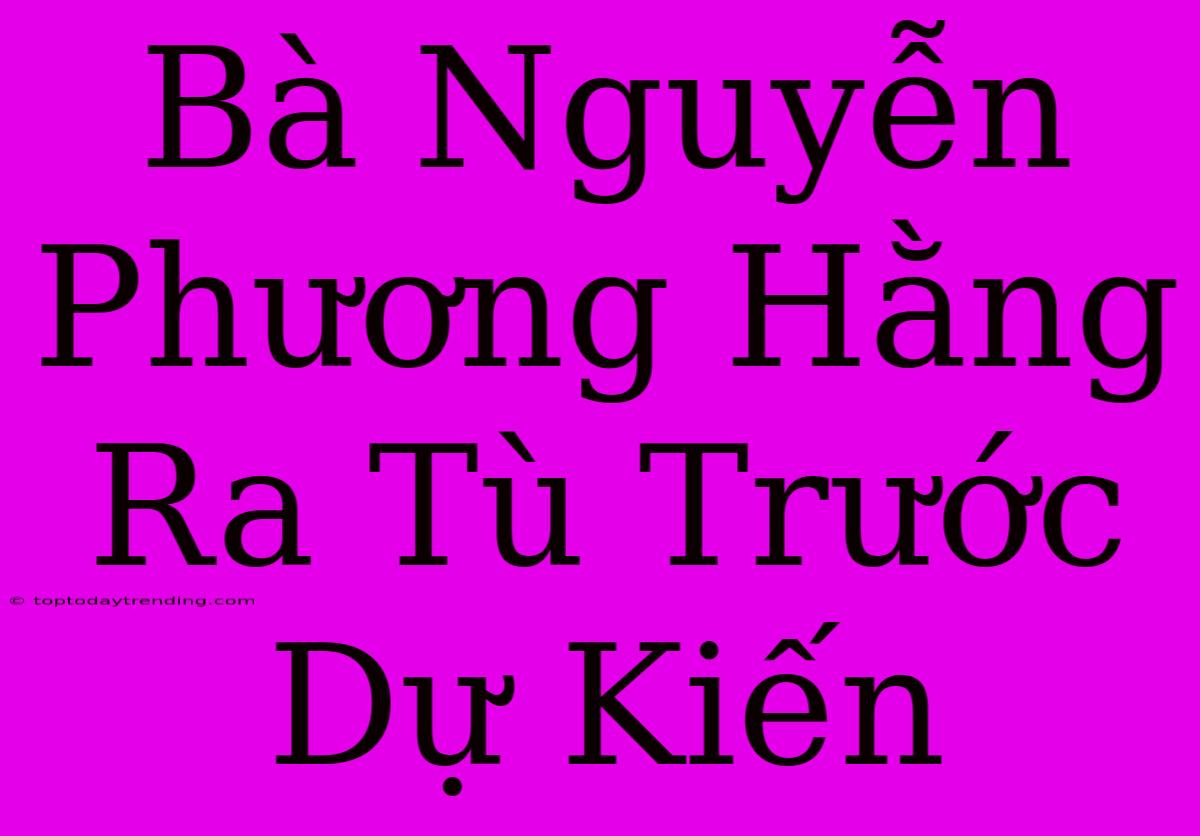 Bà Nguyễn Phương Hằng Ra Tù Trước Dự Kiến