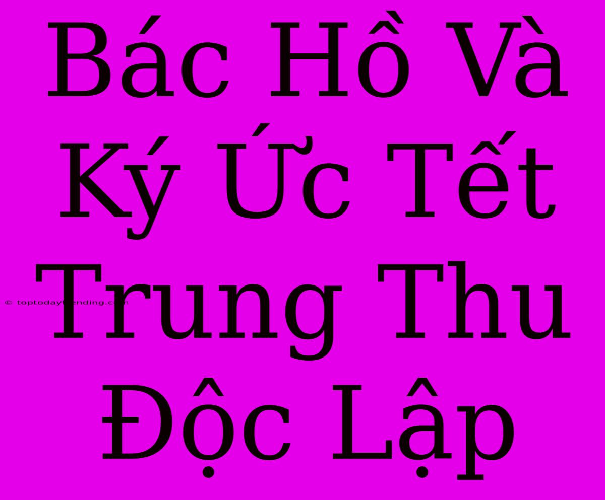 Bác Hồ Và Ký Ức Tết Trung Thu Độc Lập