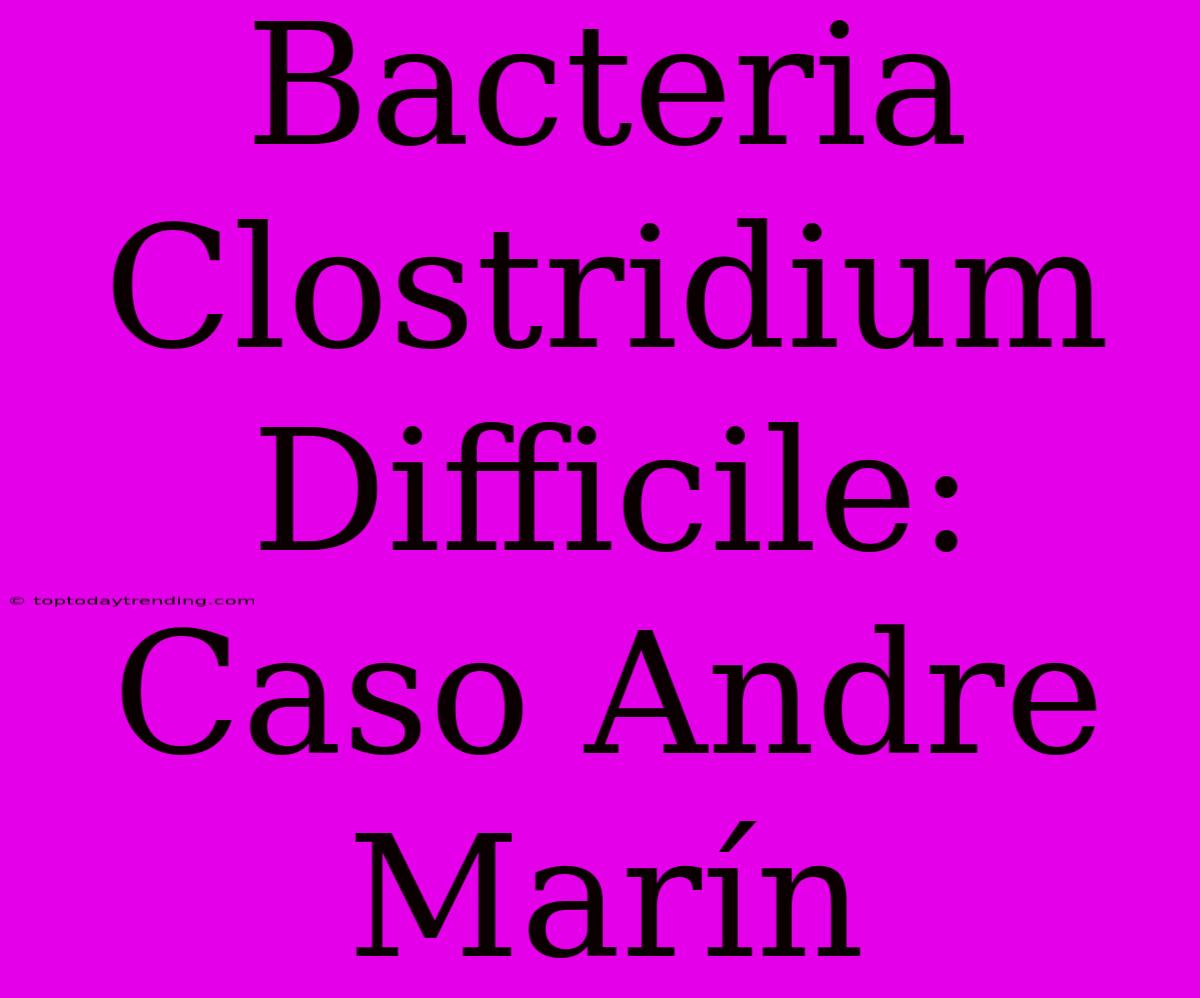 Bacteria Clostridium Difficile: Caso Andre Marín