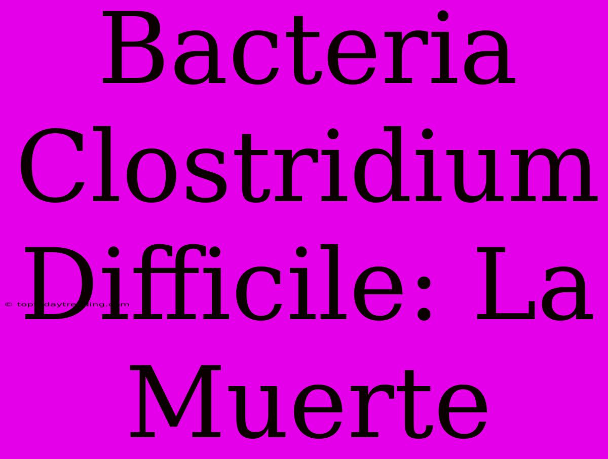 Bacteria Clostridium Difficile: La Muerte