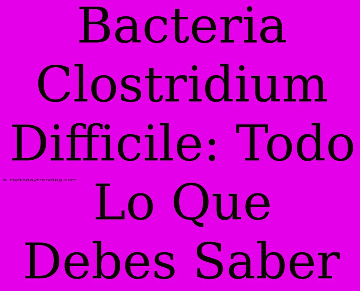 Bacteria Clostridium Difficile: Todo Lo Que Debes Saber