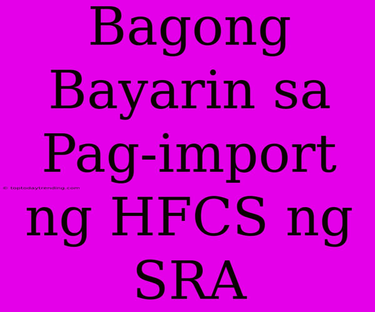 Bagong Bayarin Sa Pag-import Ng HFCS Ng SRA