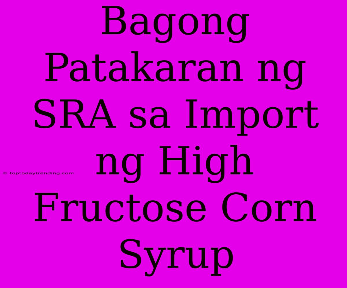 Bagong Patakaran Ng SRA Sa Import Ng High Fructose Corn Syrup