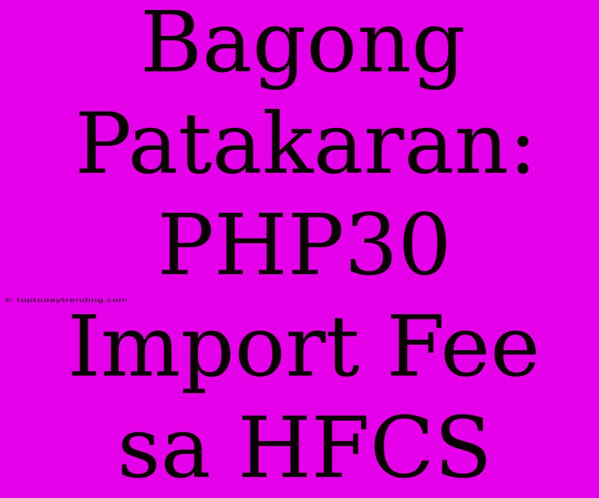 Bagong Patakaran: PHP30 Import Fee Sa HFCS