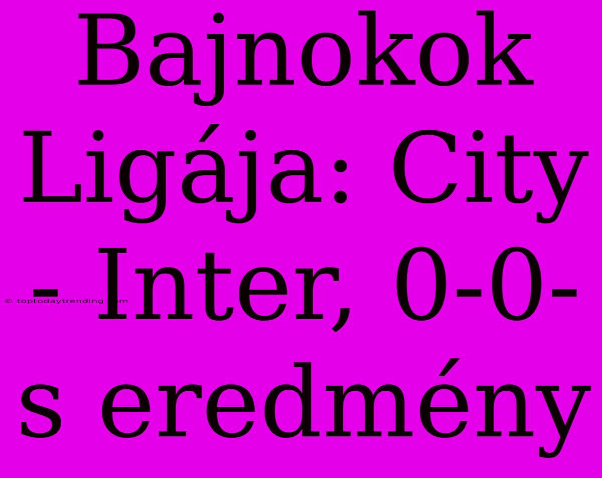 Bajnokok Ligája: City - Inter, 0-0-s Eredmény