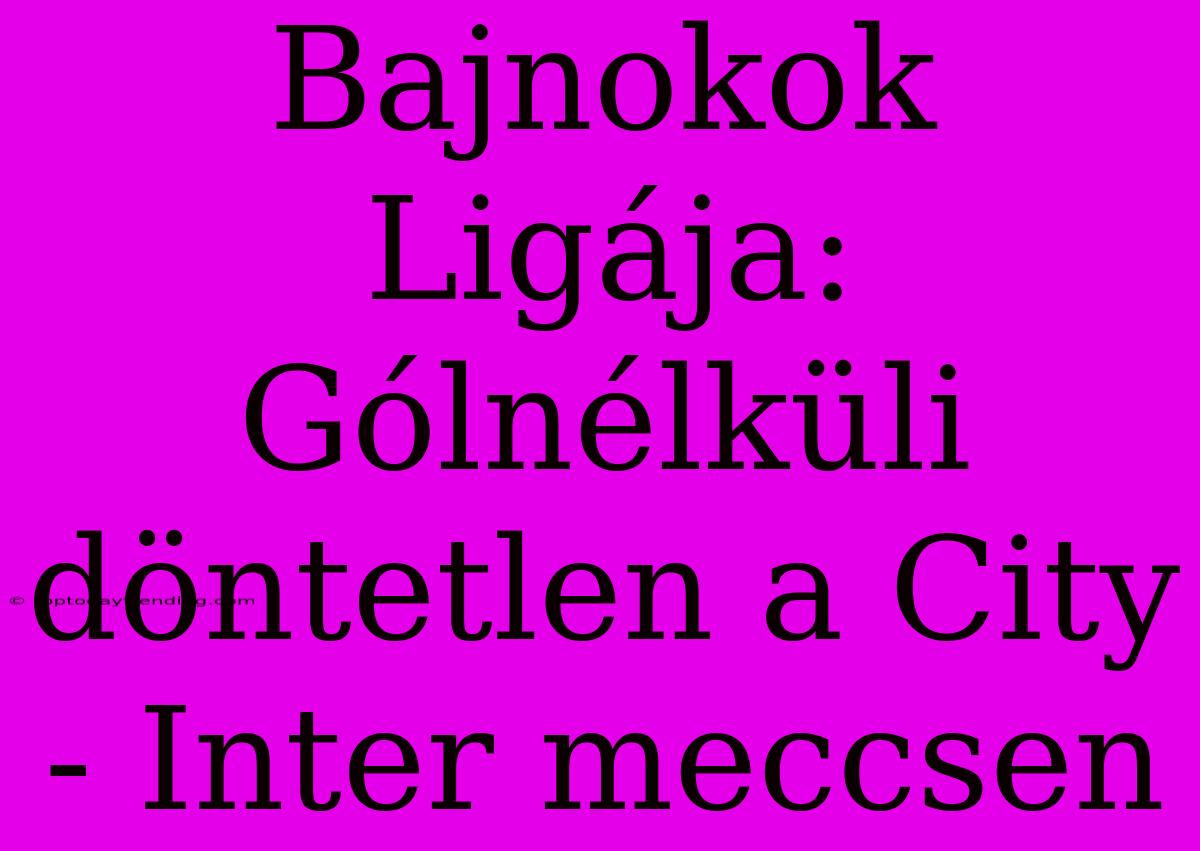 Bajnokok Ligája: Gólnélküli Döntetlen A City - Inter Meccsen