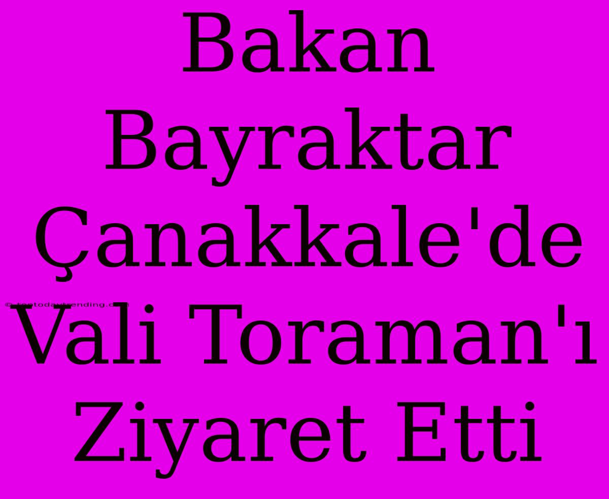 Bakan Bayraktar Çanakkale'de Vali Toraman'ı Ziyaret Etti