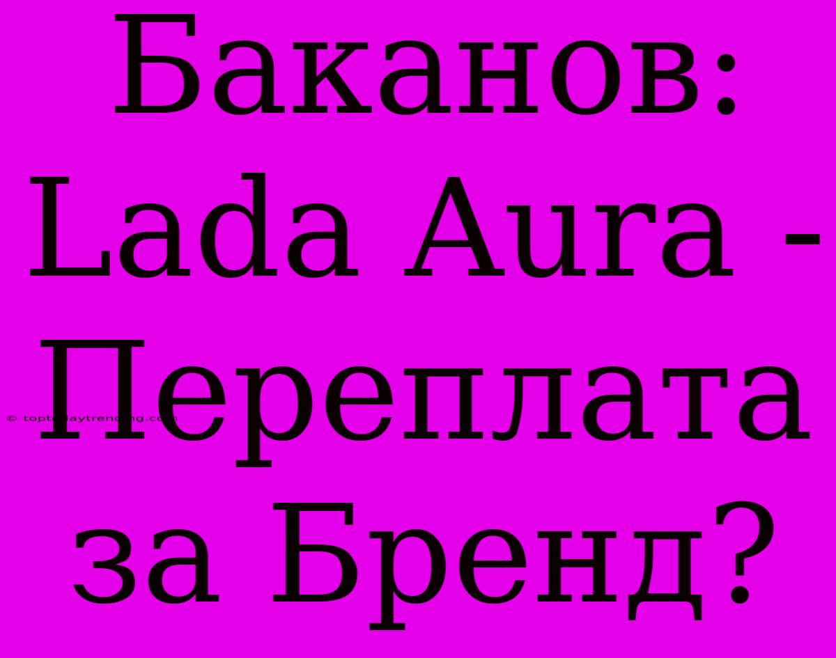 Баканов: Lada Aura - Переплата За Бренд?