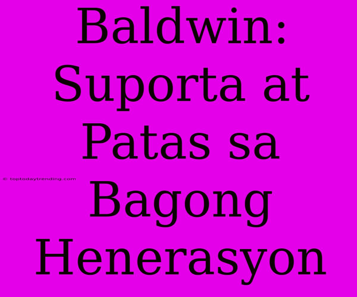 Baldwin:  Suporta At Patas Sa Bagong Henerasyon