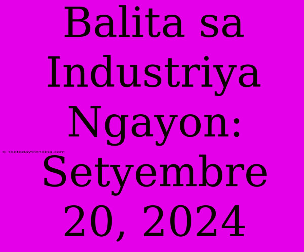 Balita Sa Industriya Ngayon: Setyembre 20, 2024