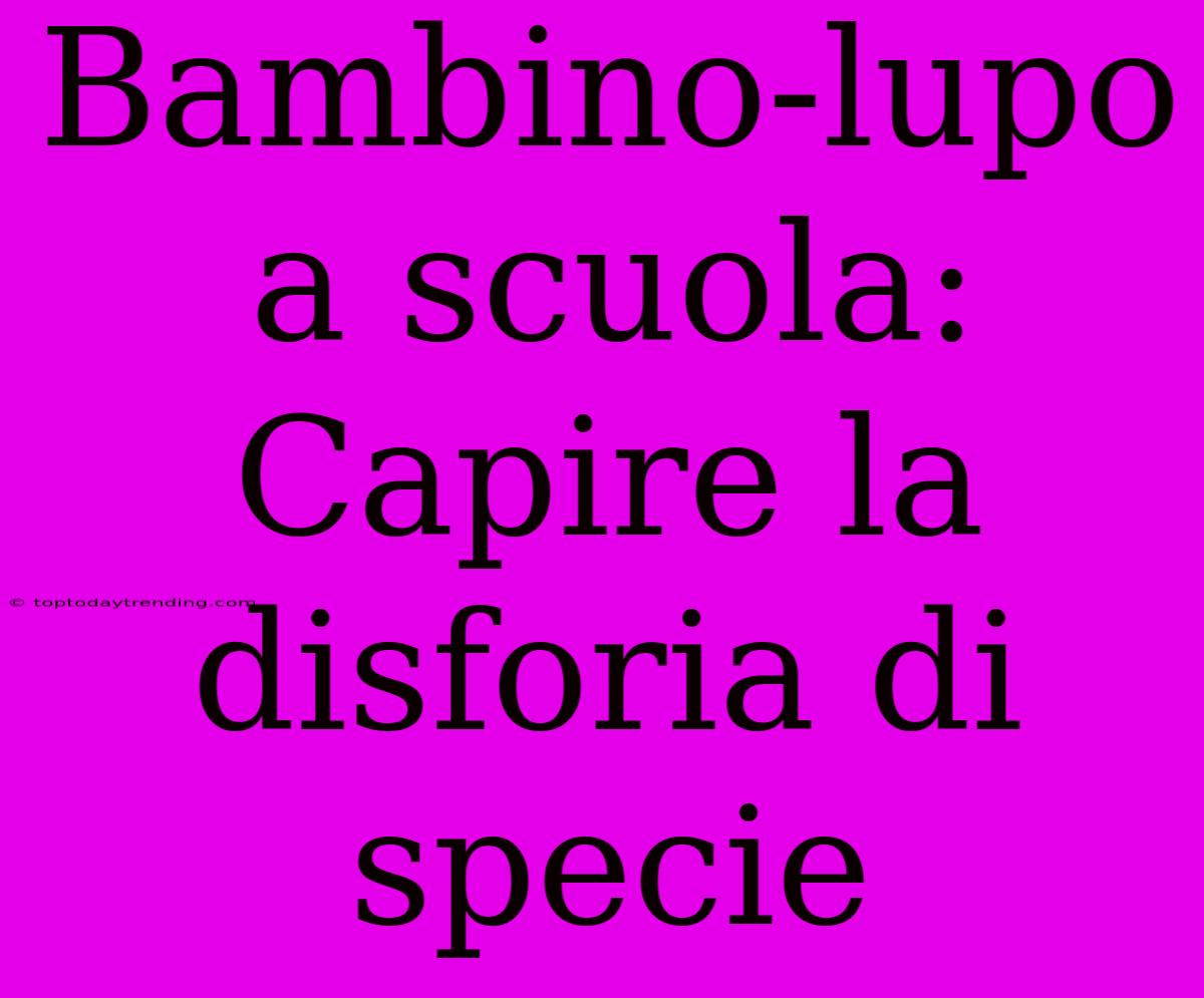 Bambino-lupo A Scuola: Capire La Disforia Di Specie