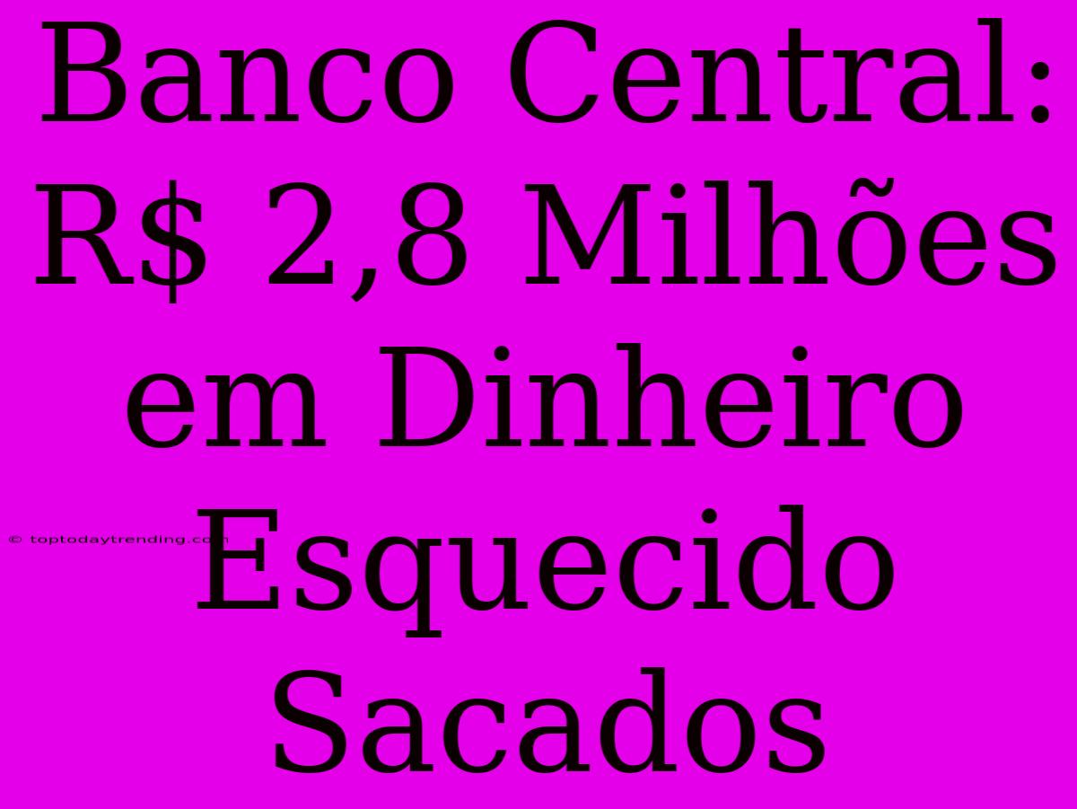 Banco Central: R$ 2,8 Milhões Em Dinheiro Esquecido Sacados