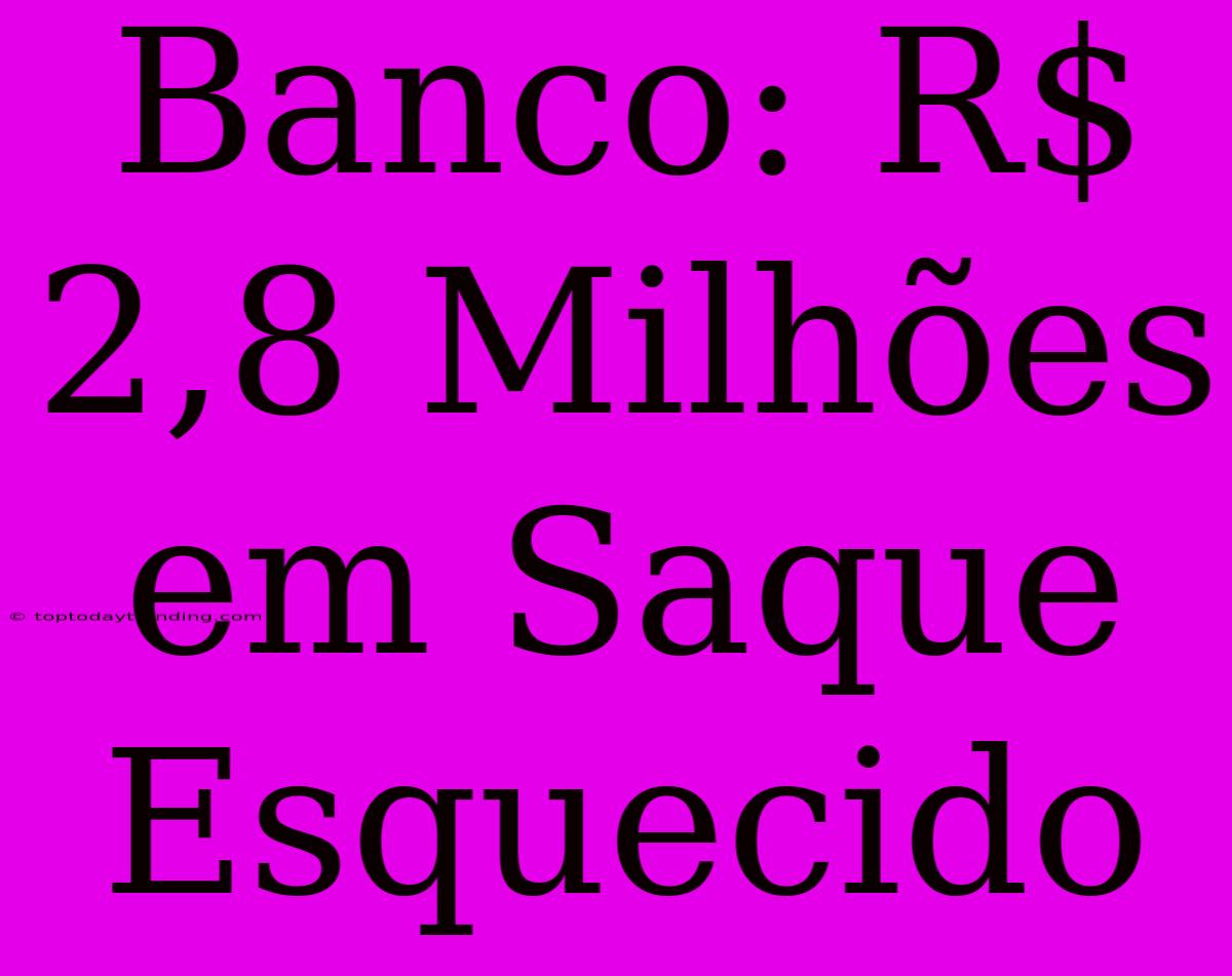 Banco: R$ 2,8 Milhões Em Saque Esquecido