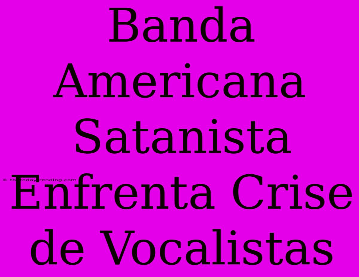 Banda Americana Satanista Enfrenta Crise De Vocalistas