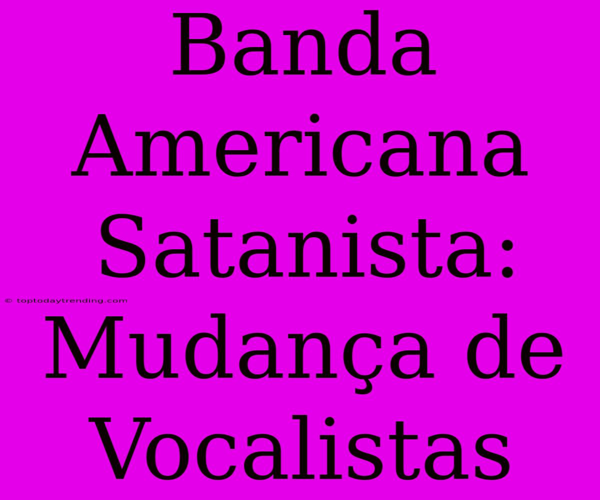 Banda Americana Satanista: Mudança De Vocalistas