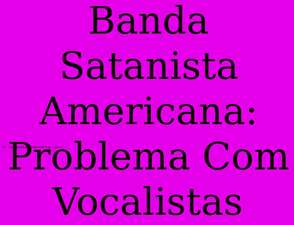 Banda Satanista Americana: Problema Com Vocalistas