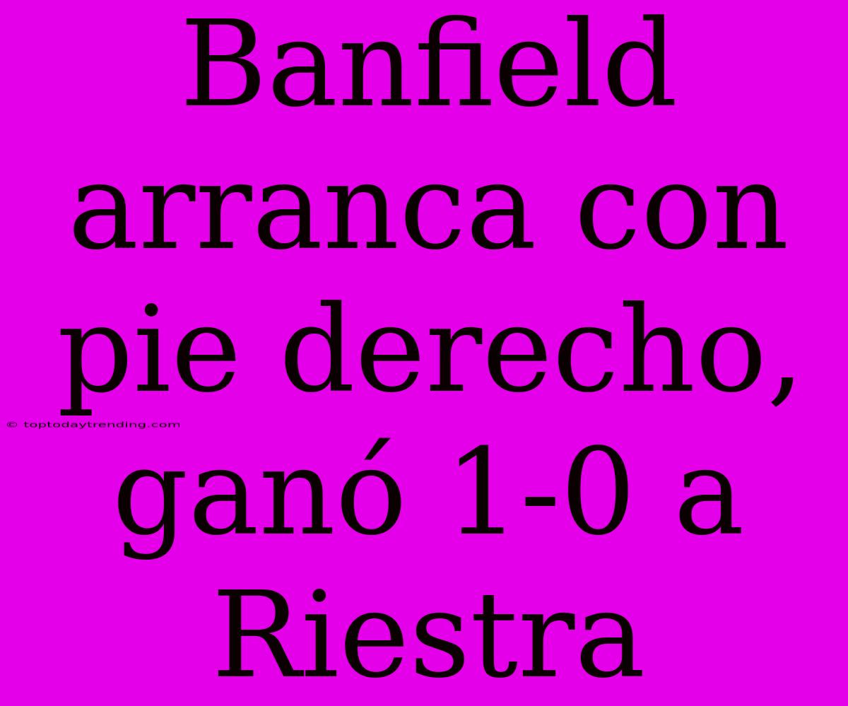 Banfield Arranca Con Pie Derecho, Ganó 1-0 A Riestra