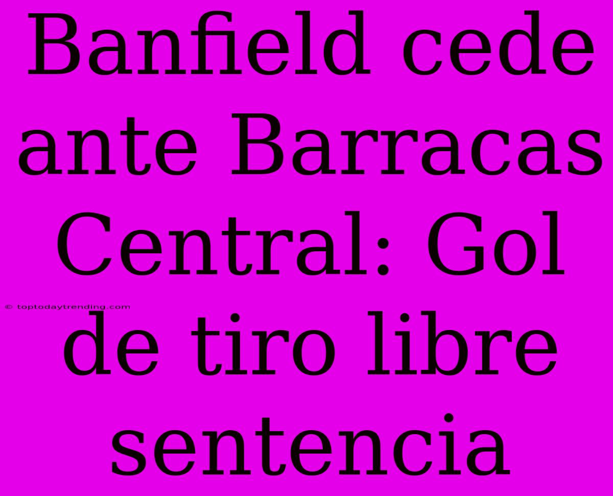 Banfield Cede Ante Barracas Central: Gol De Tiro Libre Sentencia