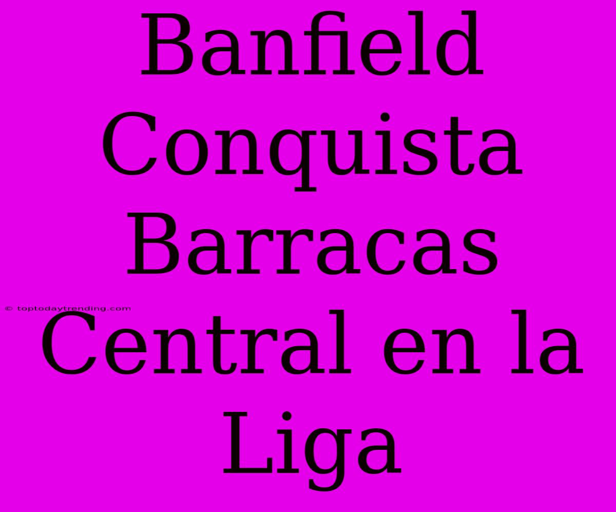 Banfield Conquista Barracas Central En La Liga