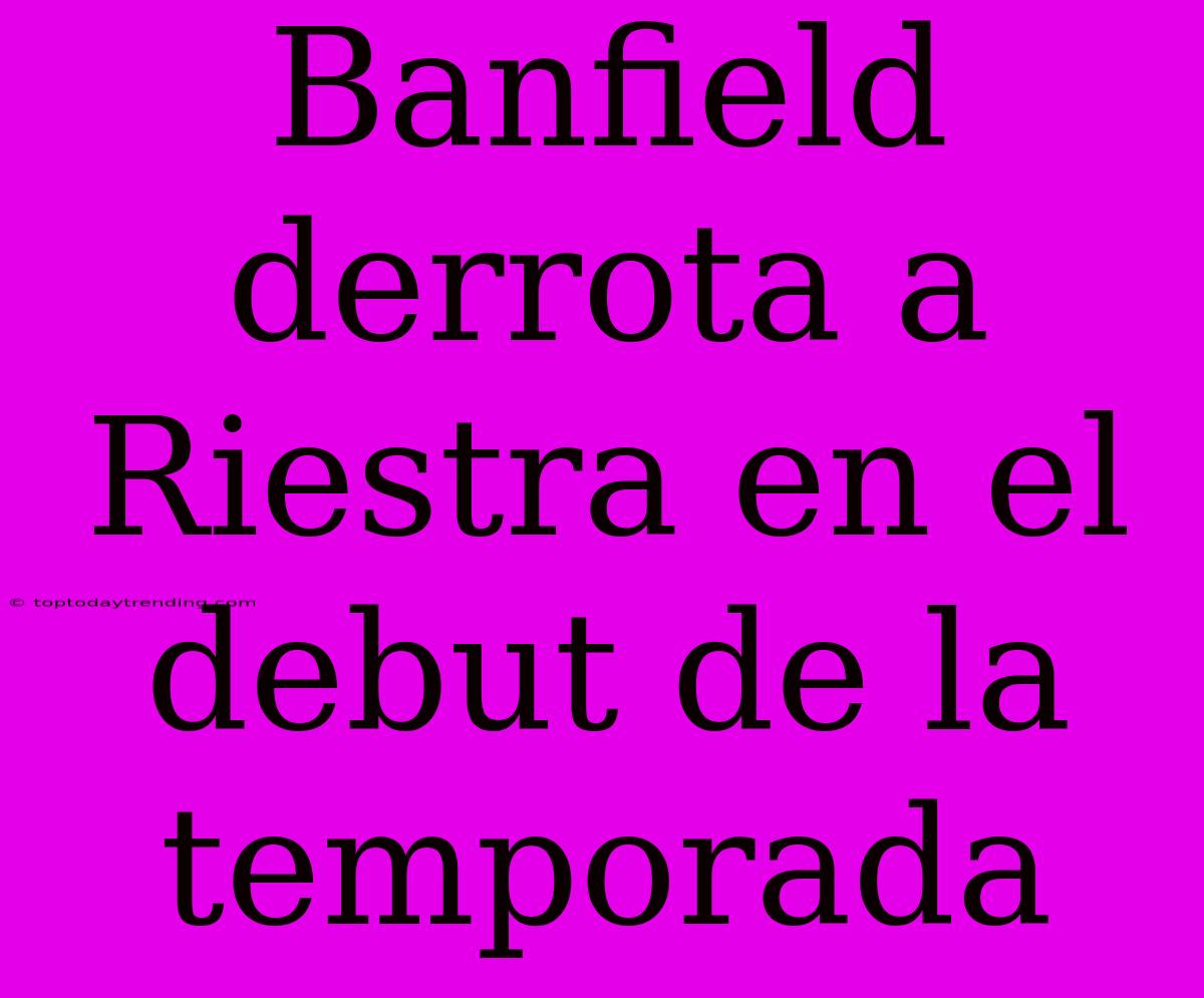 Banfield Derrota A Riestra En El Debut De La Temporada