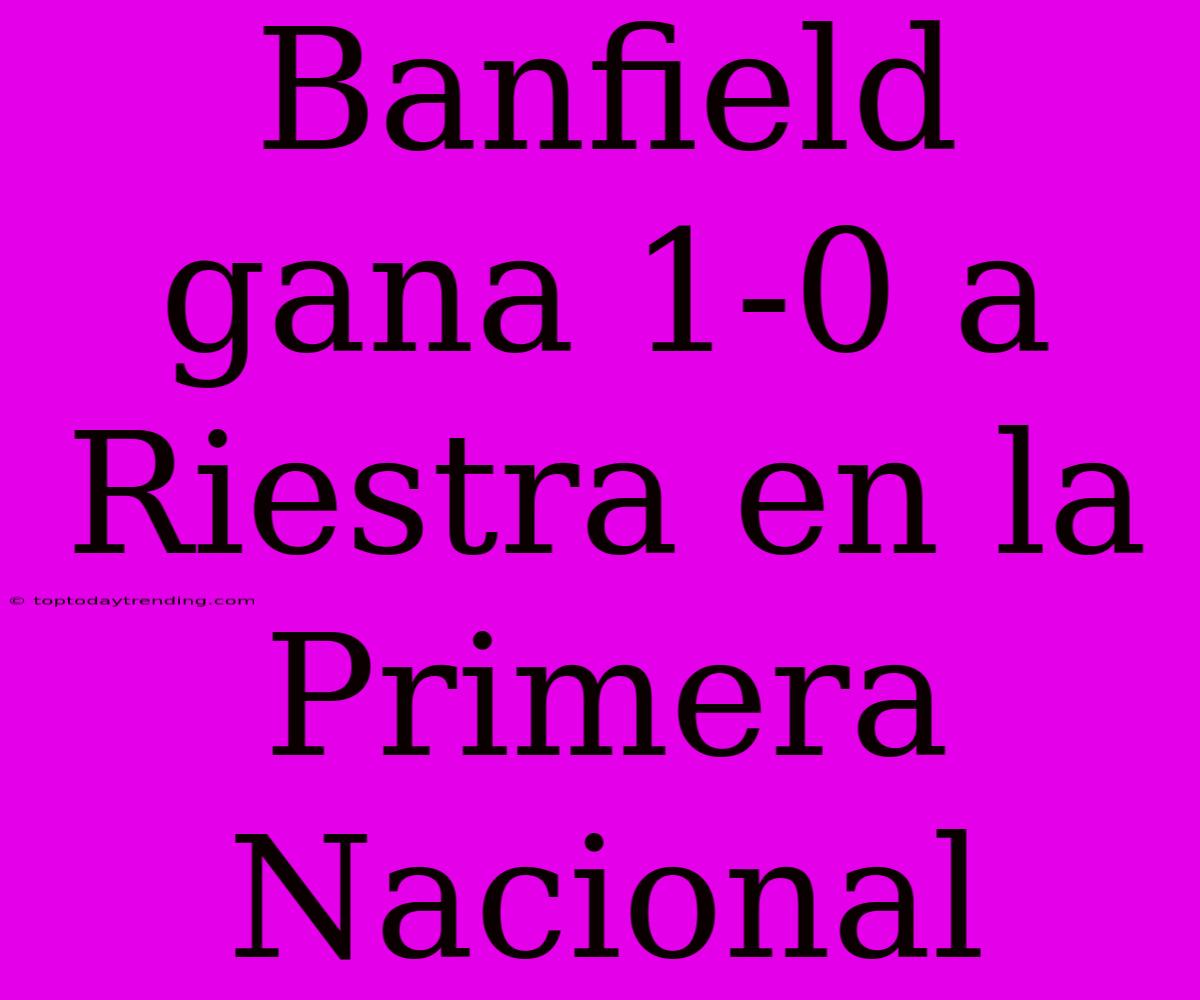 Banfield Gana 1-0 A Riestra En La Primera Nacional