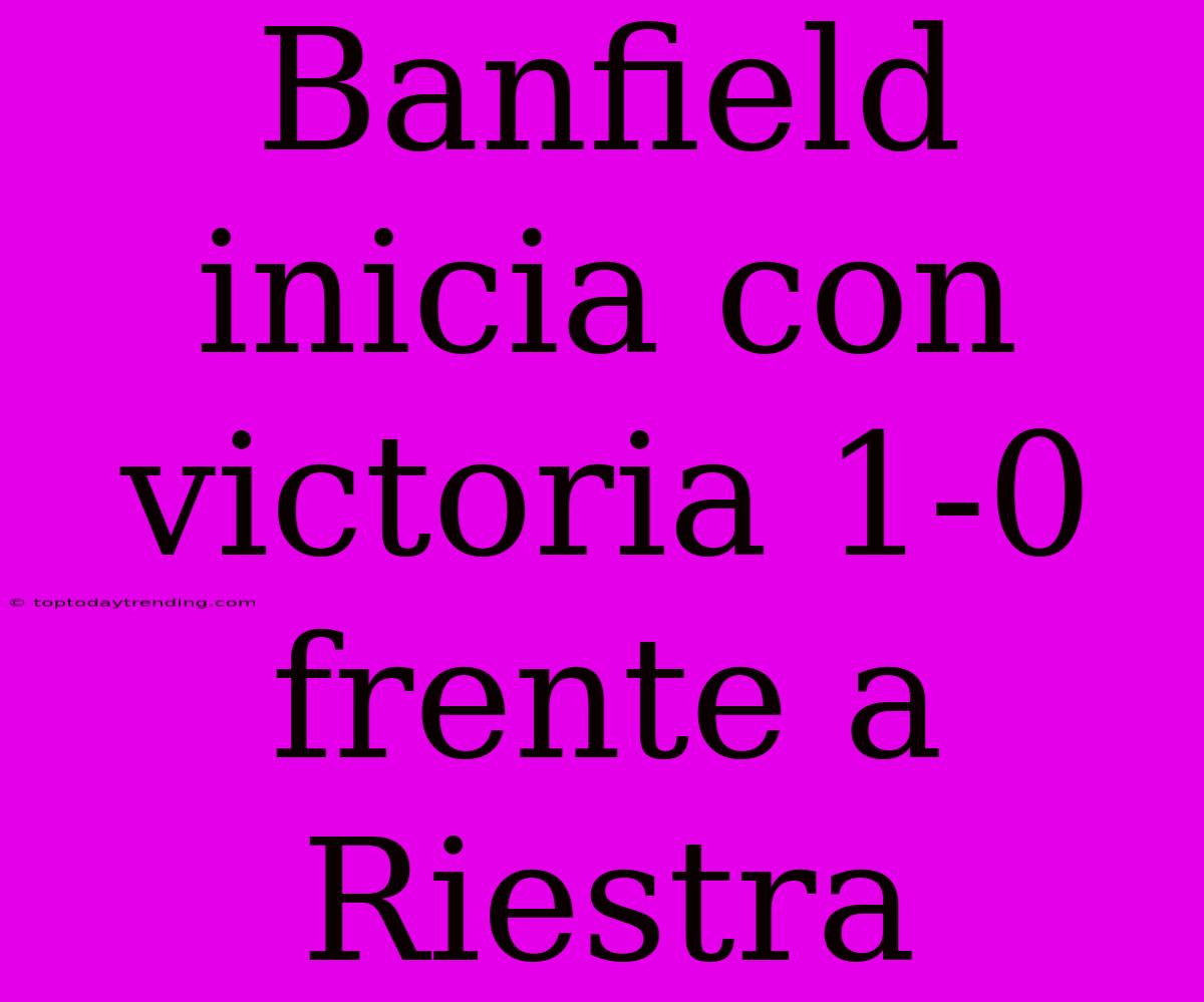 Banfield Inicia Con Victoria 1-0 Frente A Riestra