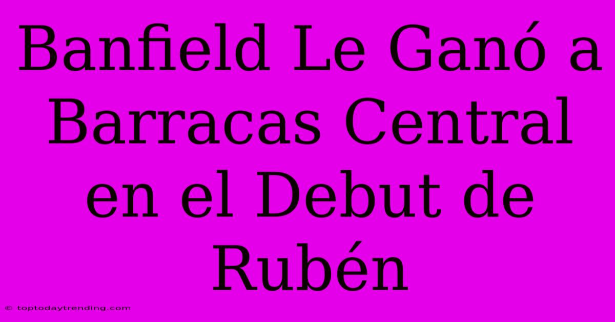 Banfield Le Ganó A Barracas Central En El Debut De Rubén