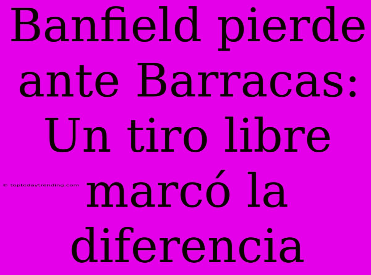 Banfield Pierde Ante Barracas: Un Tiro Libre Marcó La Diferencia